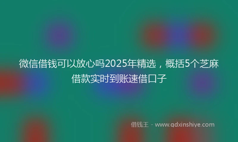 微信借钱可以放心吗2025年精选，概括5个芝麻借款实时到账速借口子