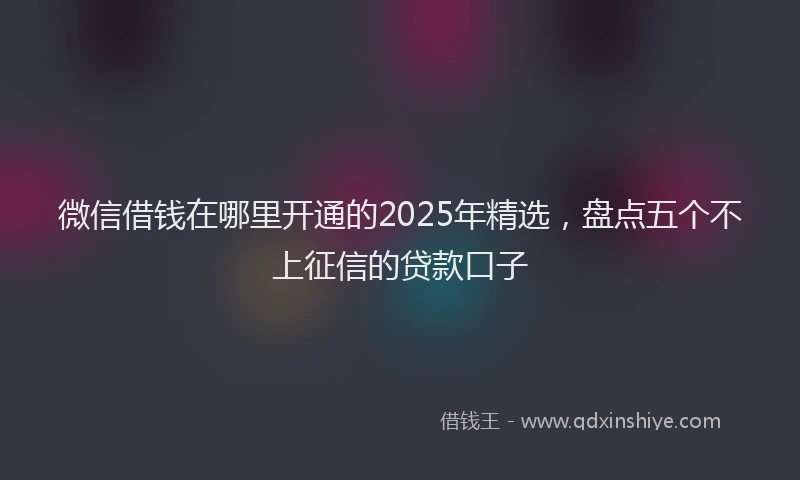 微信借钱在哪里开通的2025年精选，盘点五个不上征信的贷款口子