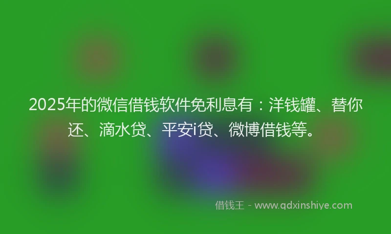 2025年的微信借钱软件免利息有：洋钱罐、替你还、滴水贷、平安i贷、微博借钱等。