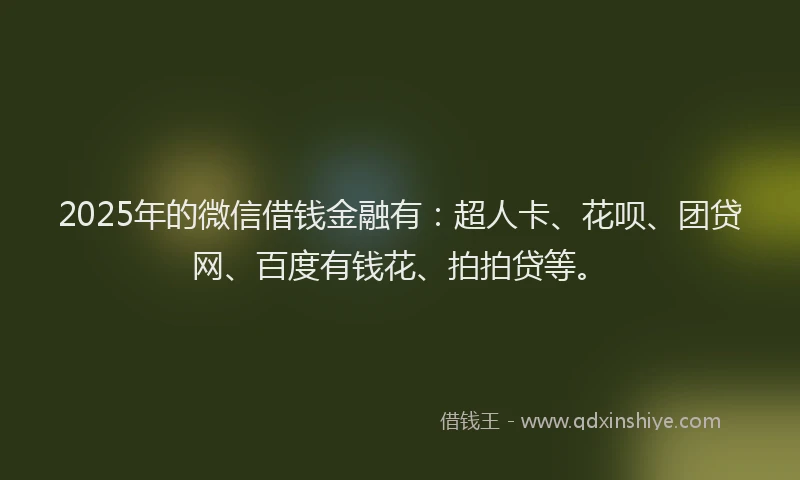2025年的微信借钱金融有：超人卡、花呗、团贷网、百度有钱花、拍拍贷等。
