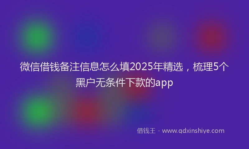 微信借钱备注信息怎么填2025年精选，梳理5个黑户无条件下款的app