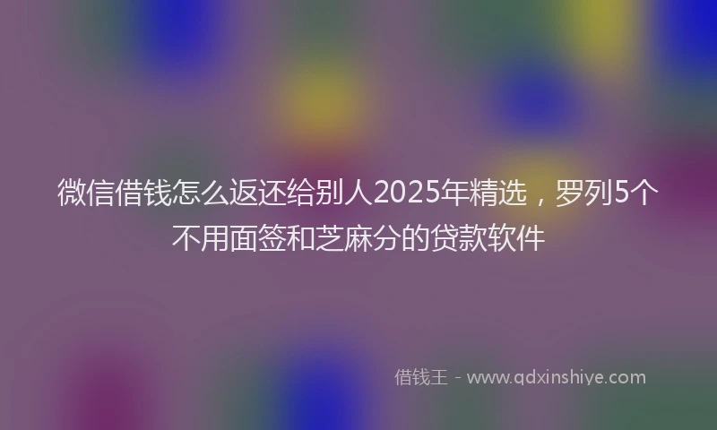 微信借钱怎么返还给别人2025年精选，罗列5个不用面签和芝麻分的贷款软件