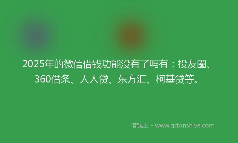 2025年的微信借钱功能没有了吗有：投友圈、360借条、人人贷、东方汇、柯基贷等。