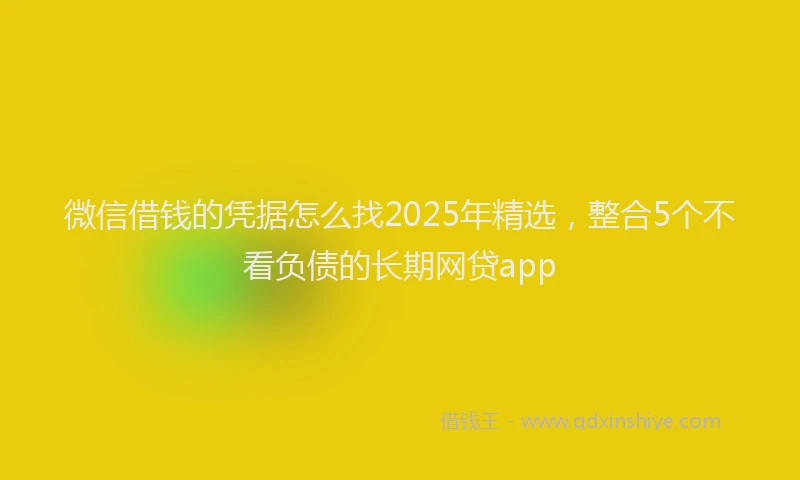 微信借钱的凭据怎么找2025年精选，整合5个不看负债的长期网贷app