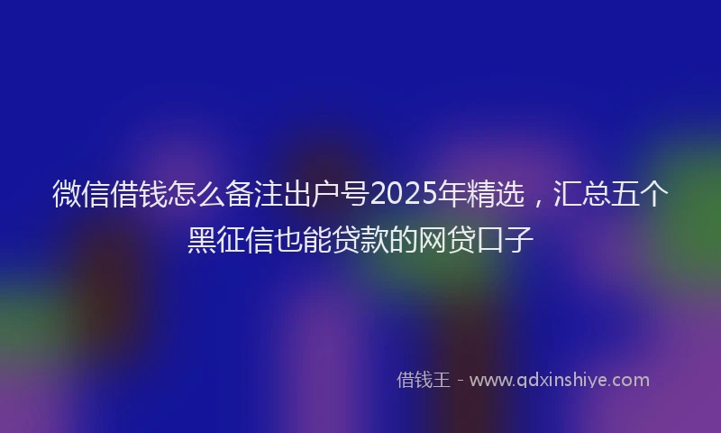 微信借钱怎么备注出户号2025年精选，汇总五个黑征信也能贷款的网贷口子
