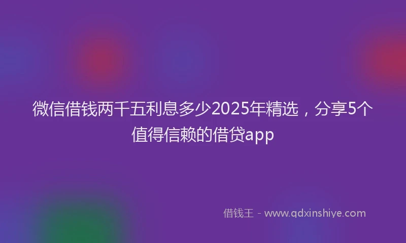 微信借钱两千五利息多少2025年精选，分享5个值得信赖的借贷app