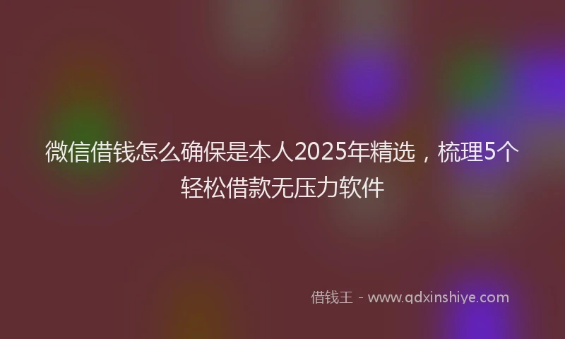 微信借钱怎么确保是本人2025年精选，梳理5个轻松借款无压力软件
