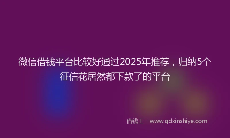 微信借钱平台比较好通过2025年推荐，归纳5个征信花居然都下款了的平台