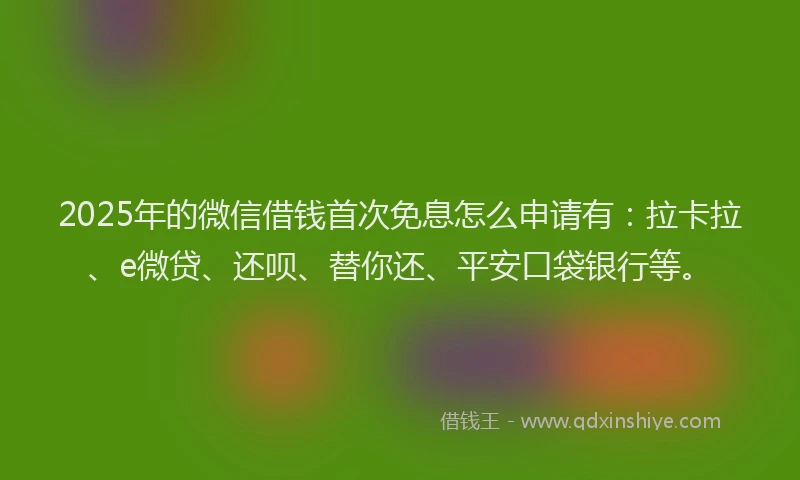 2025年的微信借钱首次免息怎么申请有：拉卡拉、e微贷、还呗、替你还、平安口袋银行等。
