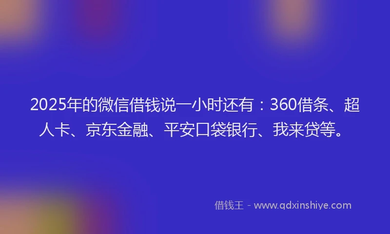 2025年的微信借钱说一小时还有：360借条、超人卡、京东金融、平安口袋银行、我来贷等。