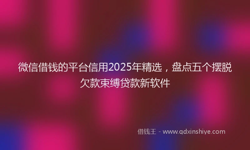 微信借钱的平台信用2025年精选，盘点五个摆脱欠款束缚贷款新软件