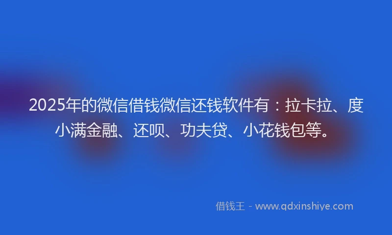 2025年的微信借钱微信还钱软件有：拉卡拉、度小满金融、还呗、功夫贷、小花钱包等。