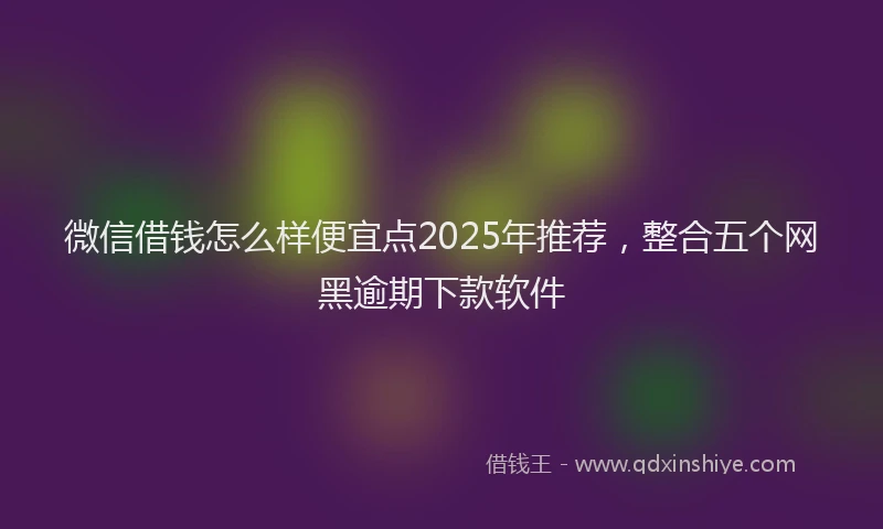 微信借钱怎么样便宜点2025年推荐，整合五个网黑逾期下款软件