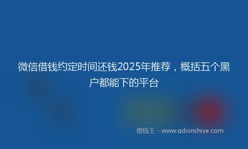 微信借钱约定时间还钱2025年推荐，概括五个黑户都能下的平台