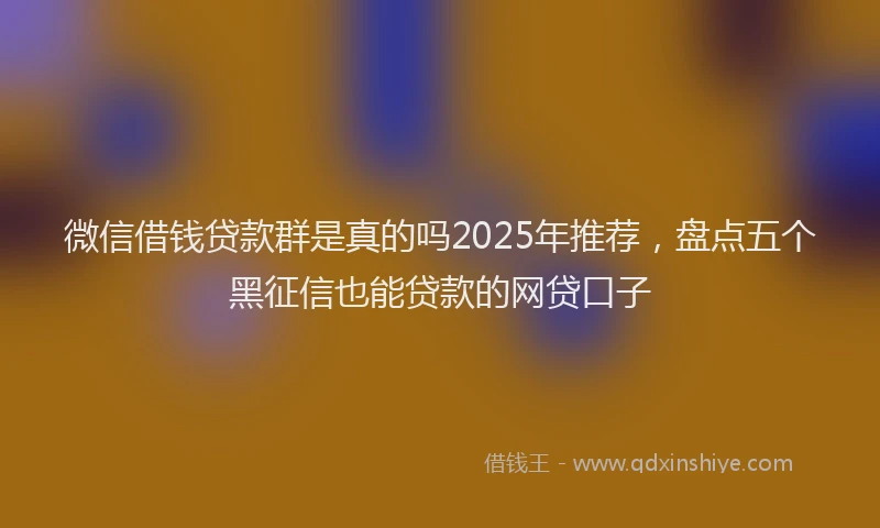 微信借钱贷款群是真的吗2025年推荐，盘点五个黑征信也能贷款的网贷口子