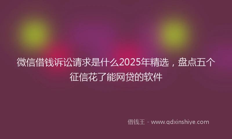 微信借钱诉讼请求是什么2025年精选，盘点五个征信花了能网贷的软件