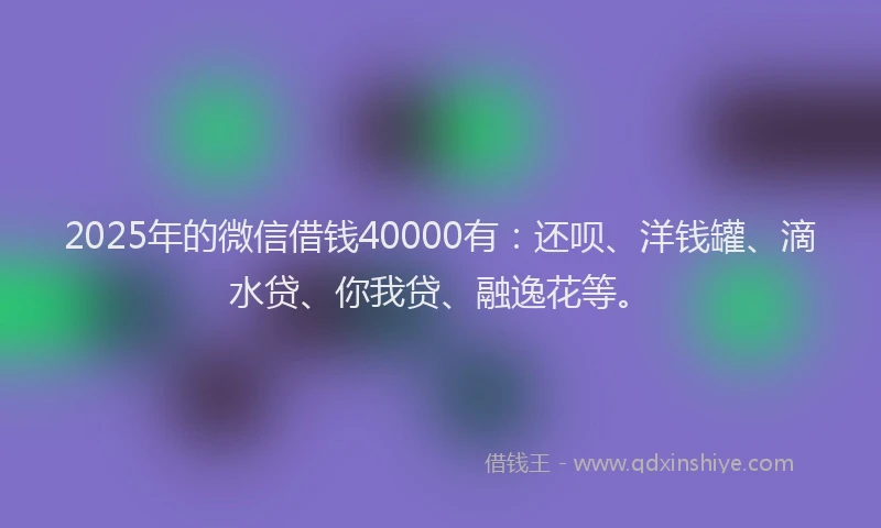 2025年的微信借钱40000有：还呗、洋钱罐、滴水贷、你我贷、融逸花等。