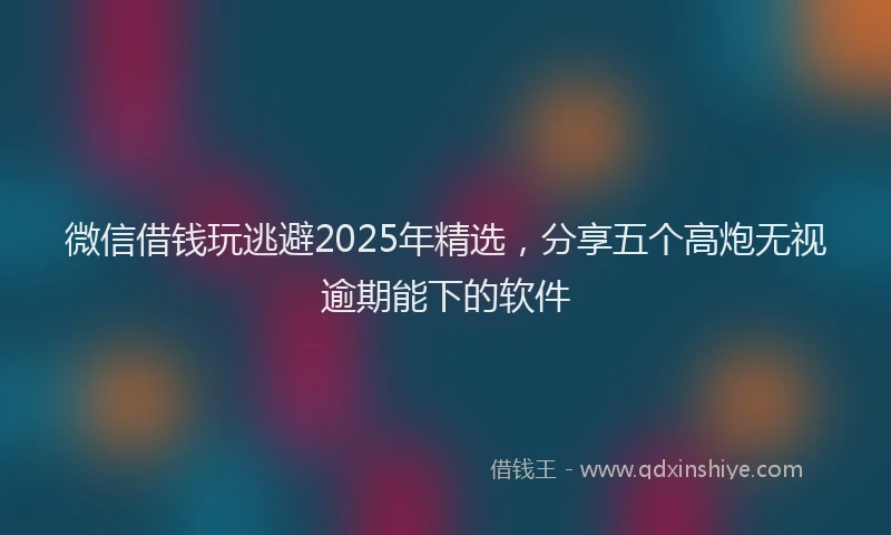 微信借钱玩逃避2025年精选，分享五个高炮无视逾期能下的软件