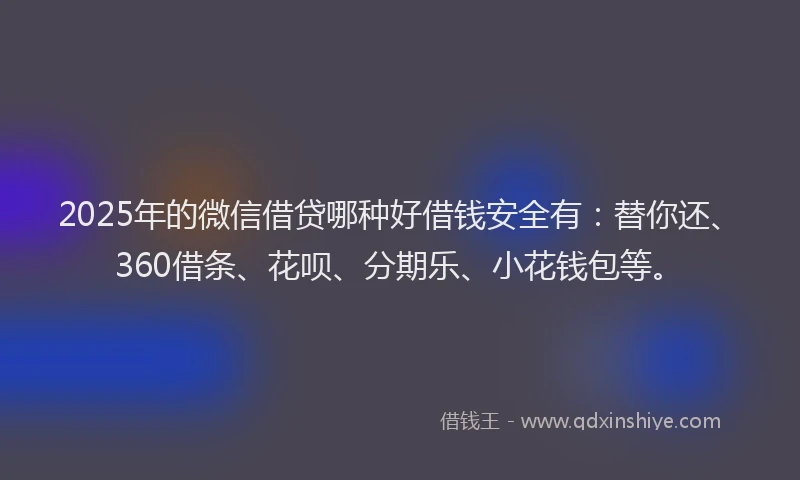 2025年的微信借贷哪种好借钱安全有：替你还、360借条、花呗、分期乐、小花钱包等。