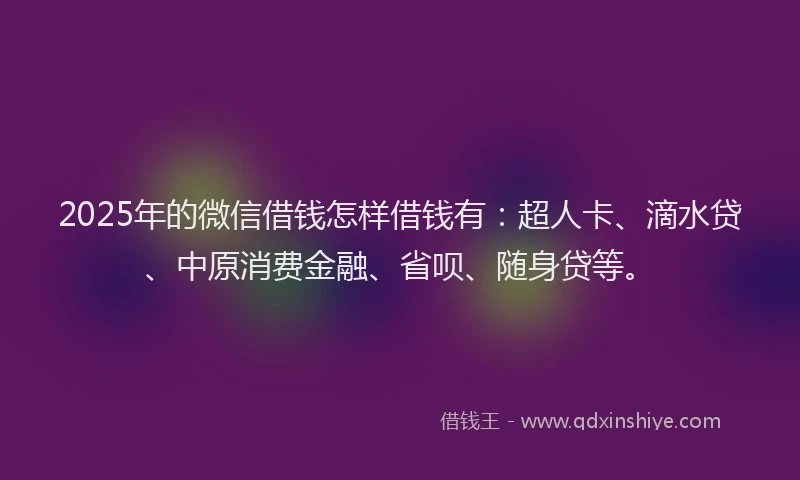 2025年的微信借钱怎样借钱有：超人卡、滴水贷、中原消费金融、省呗、随身贷等。