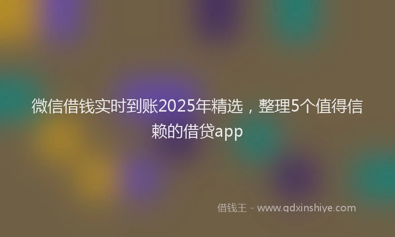 微信借钱实时到账2025年精选，整理5个值得信赖的借贷app