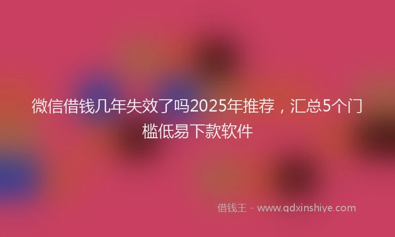 微信借钱几年失效了吗2025年推荐，汇总5个门槛低易下款软件