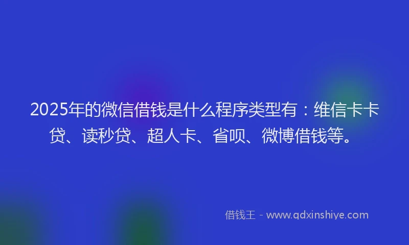 2025年的微信借钱是什么程序类型有：维信卡卡贷、读秒贷、超人卡、省呗、微博借钱等。
