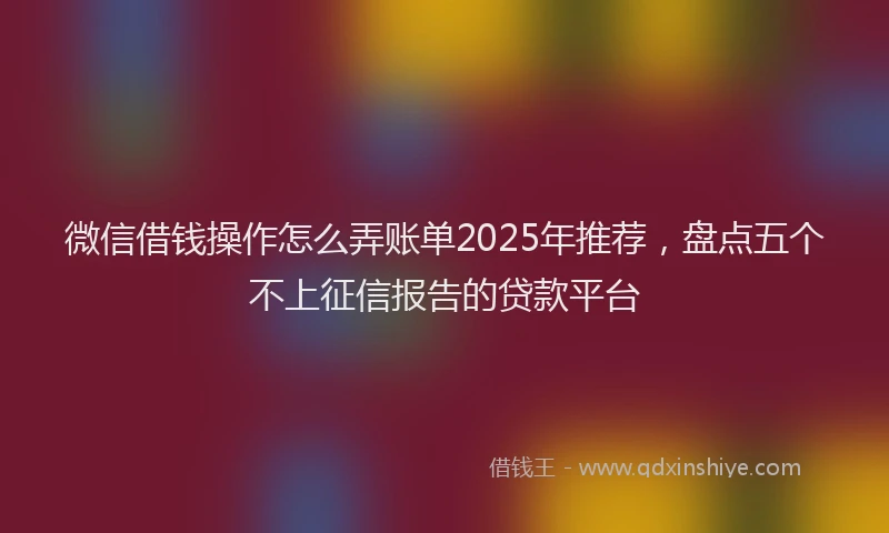 微信借钱操作怎么弄账单2025年推荐，盘点五个不上征信报告的贷款平台