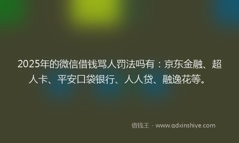 2025年的微信借钱骂人罚法吗有：京东金融、超人卡、平安口袋银行、人人贷、融逸花等。