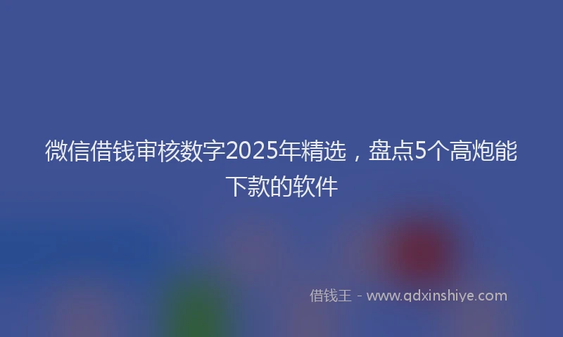 微信借钱审核数字2025年精选，盘点5个高炮能下款的软件