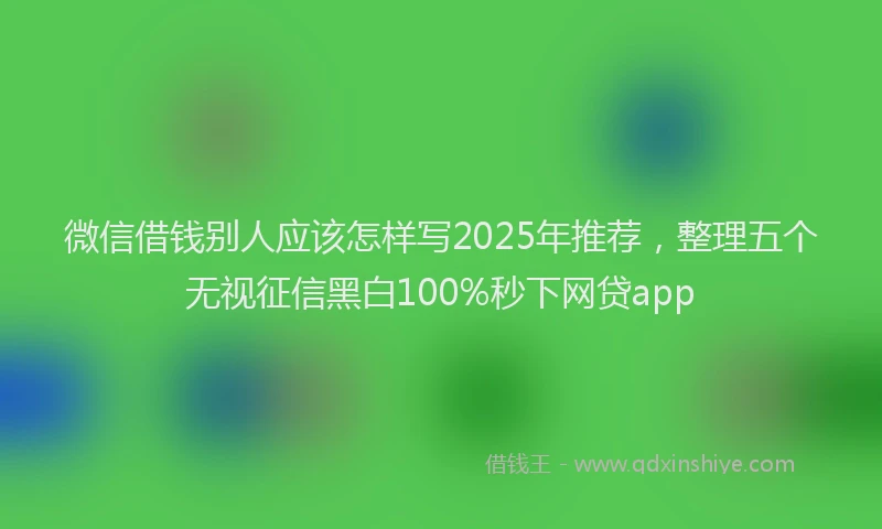 微信借钱别人应该怎样写2025年推荐，整理五个无视征信黑白100%秒下网贷app