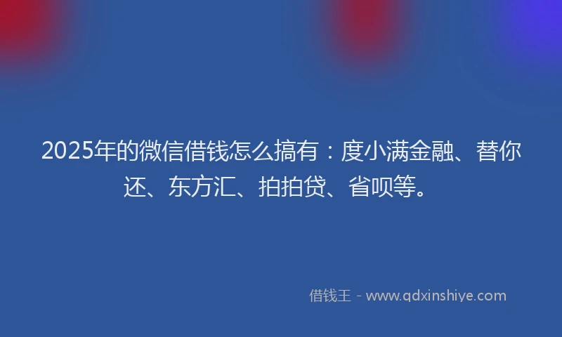 2025年的微信借钱怎么搞有：度小满金融、替你还、东方汇、拍拍贷、省呗等。