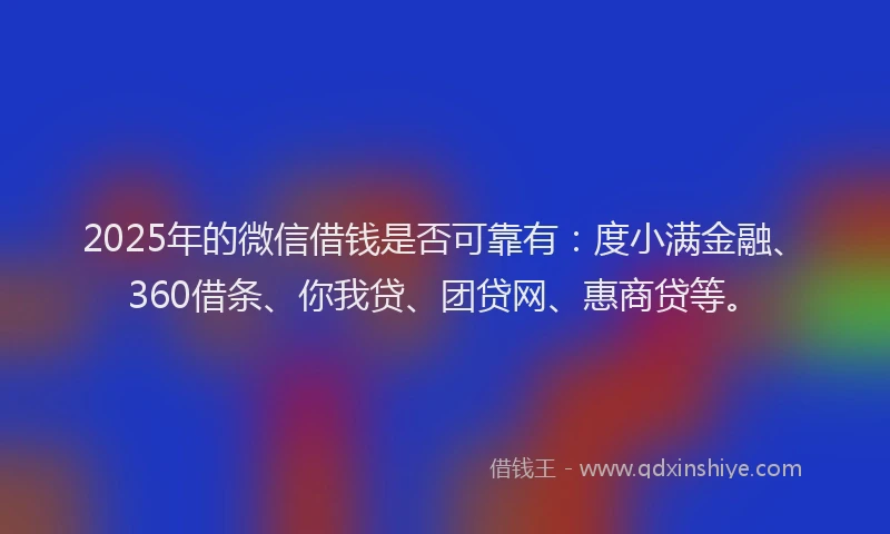 2025年的微信借钱是否可靠有：度小满金融、360借条、你我贷、团贷网、惠商贷等。