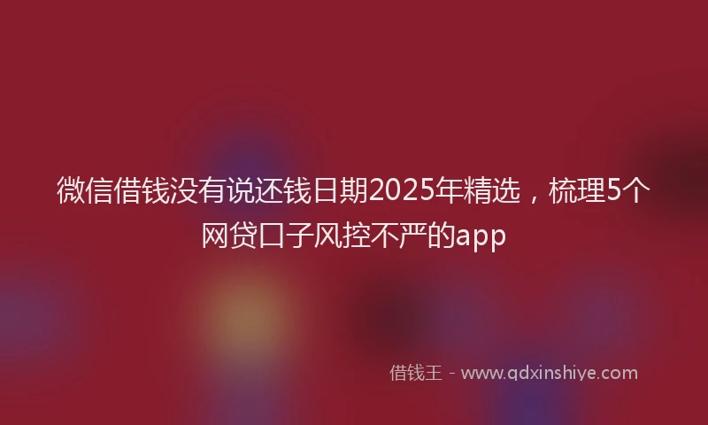 微信借钱没有说还钱日期2025年精选，梳理5个网贷口子风控不严的app