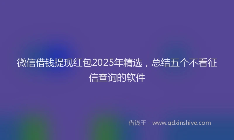 微信借钱提现红包2025年精选，总结五个不看征信查询的软件