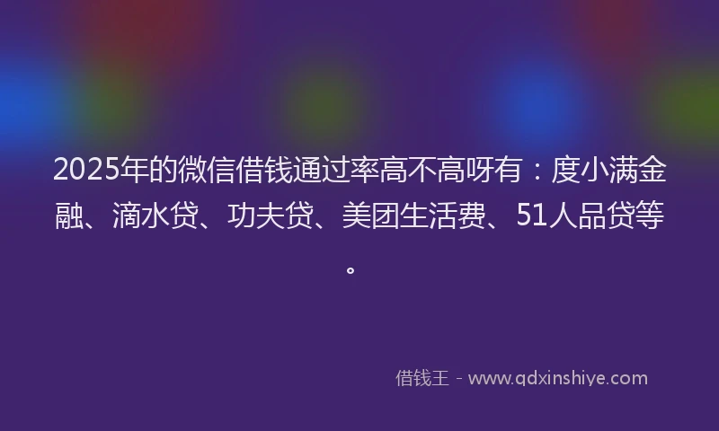 2025年的微信借钱通过率高不高呀有：度小满金融、滴水贷、功夫贷、美团生活费、51人品贷等。