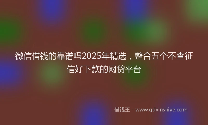 微信借钱的靠谱吗2025年精选，整合五个不查征信好下款的网贷平台