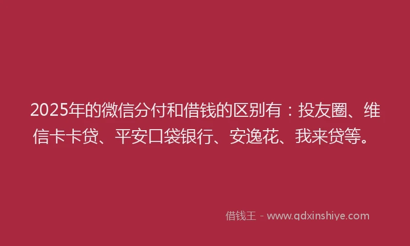 2025年的微信分付和借钱的区别有：投友圈、维信卡卡贷、平安口袋银行、安逸花、我来贷等。