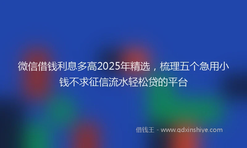 微信借钱利息多高2025年精选，梳理五个急用小钱不求征信流水轻松贷的平台