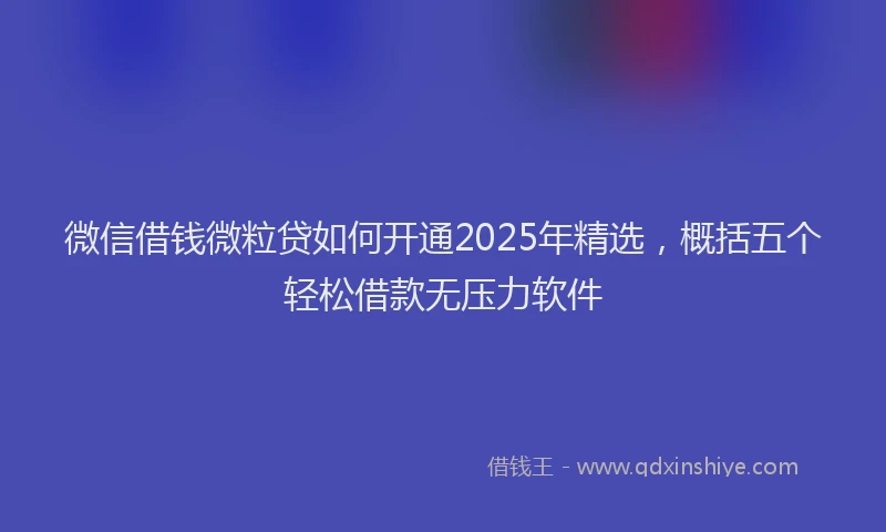 微信借钱微粒贷如何开通2025年精选，概括五个轻松借款无压力软件