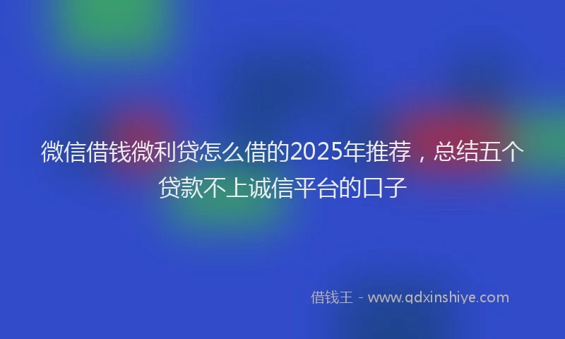 微信借钱微利贷怎么借的2025年推荐，总结五个贷款不上诚信平台的口子