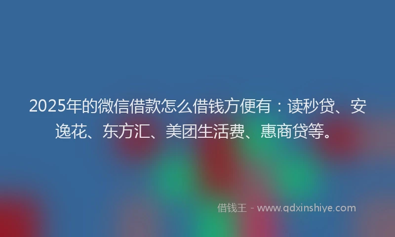 2025年的微信借款怎么借钱方便有：读秒贷、安逸花、东方汇、美团生活费、惠商贷等。