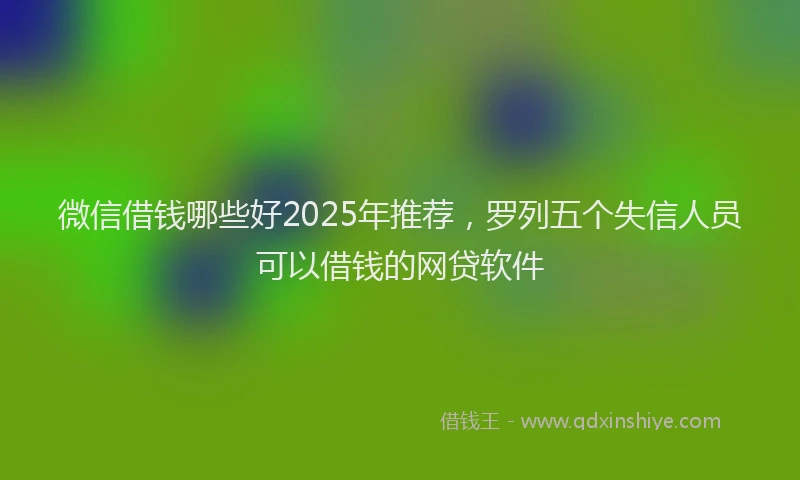 微信借钱哪些好2025年推荐，罗列五个失信人员可以借钱的网贷软件