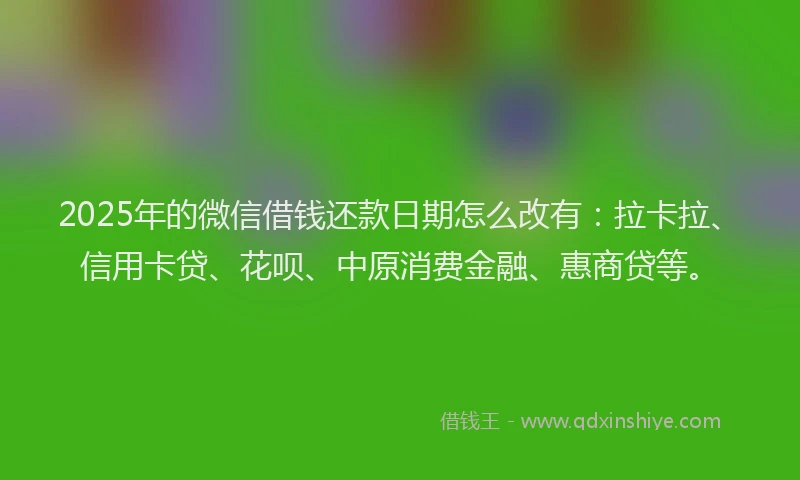 2025年的微信借钱还款日期怎么改有：拉卡拉、信用卡贷、花呗、中原消费金融、惠商贷等。