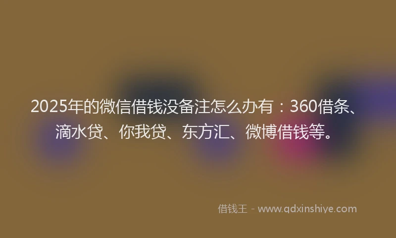 2025年的微信借钱没备注怎么办有：360借条、滴水贷、你我贷、东方汇、微博借钱等。