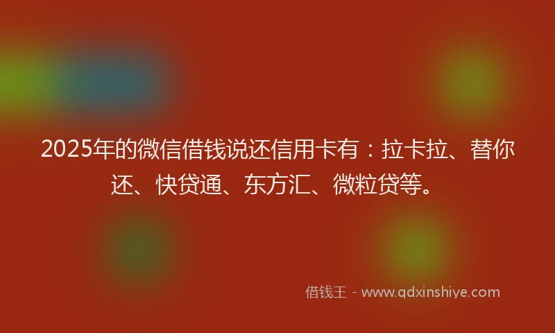2025年的微信借钱说还信用卡有：拉卡拉、替你还、快贷通、东方汇、微粒贷等。
