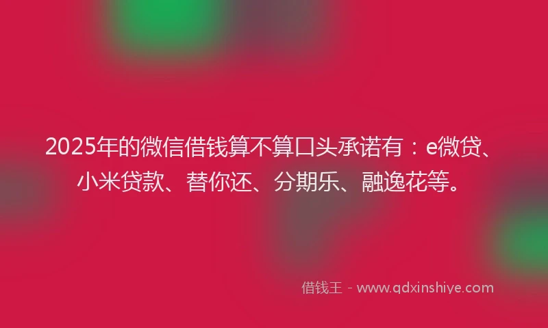 2025年的微信借钱算不算口头承诺有：e微贷、小米贷款、替你还、分期乐、融逸花等。
