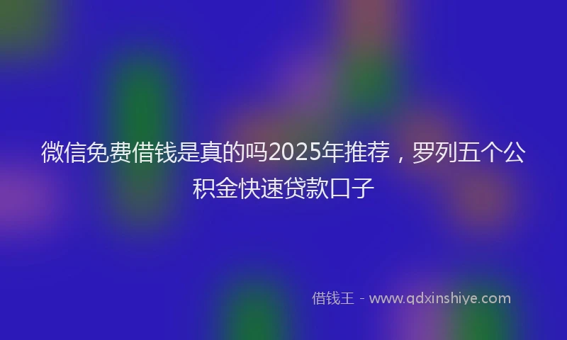 微信免费借钱是真的吗2025年推荐，罗列五个公积金快速贷款口子