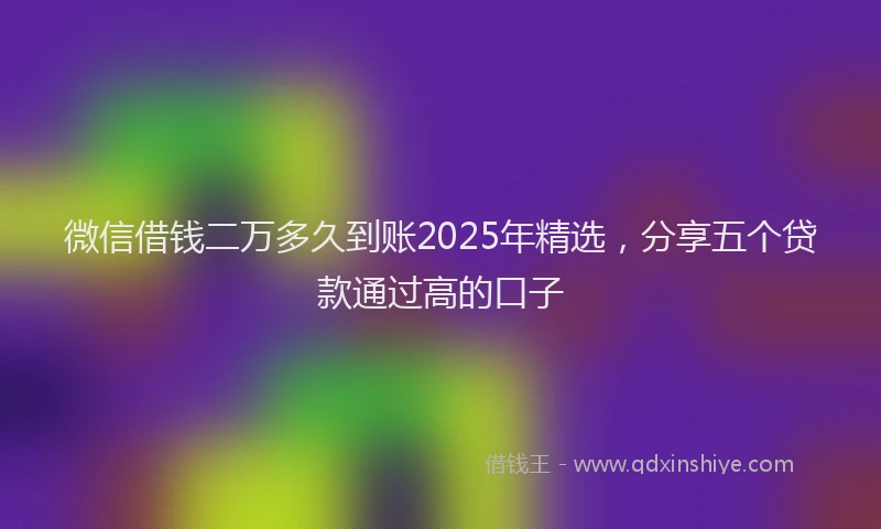 微信借钱二万多久到账2025年精选，分享五个贷款通过高的口子