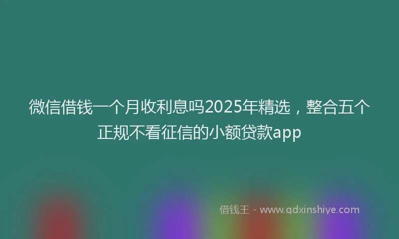 微信借钱一个月收利息吗2025年精选，整合五个正规不看征信的小额贷款app
